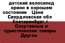 детский велосипед орион в хорошем состоянии › Цена ­ 3 000 - Свердловская обл., Екатеринбург г. Спортивные и туристические товары » Другое   